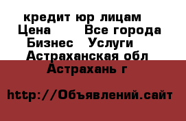 кредит юр лицам  › Цена ­ 0 - Все города Бизнес » Услуги   . Астраханская обл.,Астрахань г.